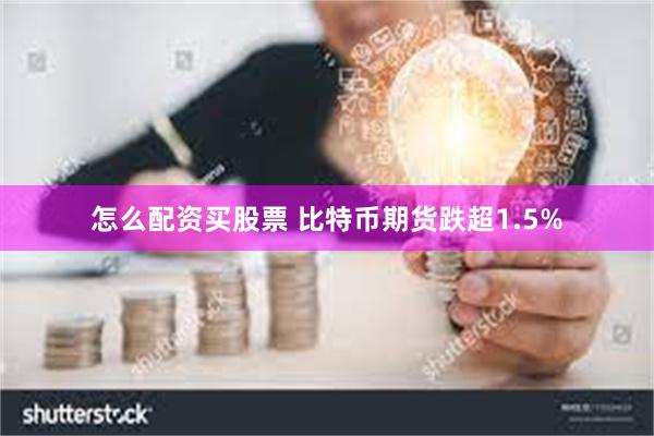 怎么配资买股票 比特币期货跌超1.5%