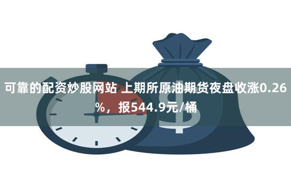 可靠的配资炒股网站 上期所原油期货夜盘收涨0.26%，报544.9元/桶