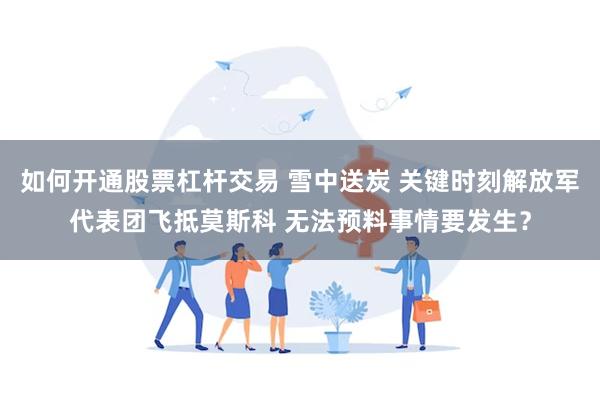 如何开通股票杠杆交易 雪中送炭 关键时刻解放军代表团飞抵莫斯科 无法预料事情要发生？