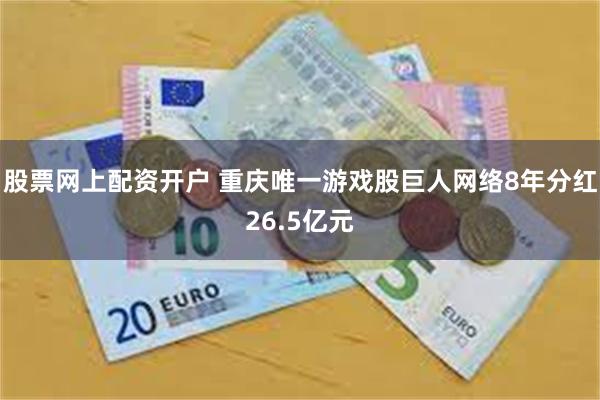 股票网上配资开户 重庆唯一游戏股巨人网络8年分红26.5亿元