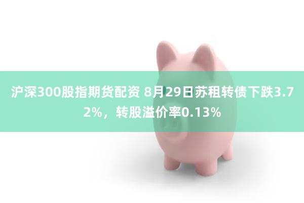 沪深300股指期货配资 8月29日苏租转债下跌3.72%，转股溢价率0.13%