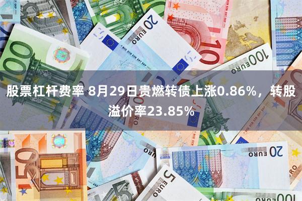 股票杠杆费率 8月29日贵燃转债上涨0.86%，转股溢价率23.85%