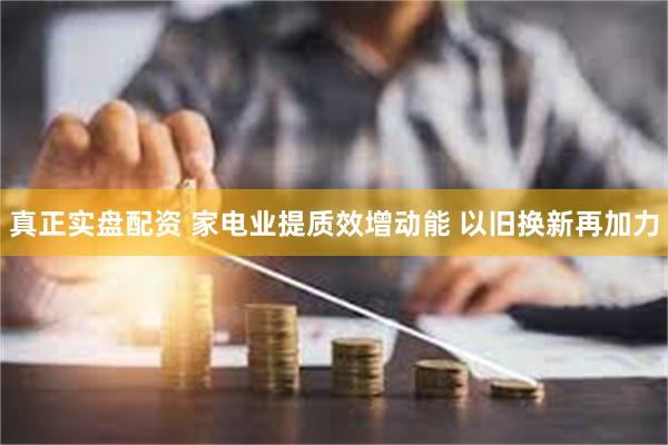 真正实盘配资 家电业提质效增动能 以旧换新再加力