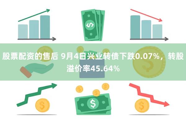 股票配资的售后 9月4日兴业转债下跌0.07%，转股溢价率45.64%