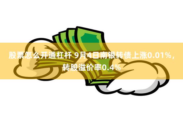 股票怎么开通杠杆 9月4日南银转债上涨0.01%，转股溢价率0.4%