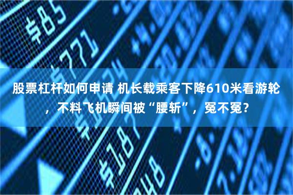 股票杠杆如何申请 机长载乘客下降610米看游轮，不料飞机瞬间被“腰斩”，冤不冤？