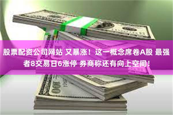 股票配资公司网站 又暴涨！这一概念席卷A股 最强者8交易日6涨停 券商称还有向上空间！