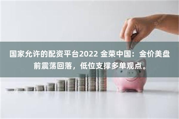 国家允许的配资平台2022 金荣中国：金价美盘前震荡回落，低位支撑多单观点。