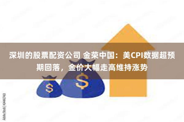 深圳的股票配资公司 金荣中国：美CPI数据超预期回落，金价大幅走高维持涨势