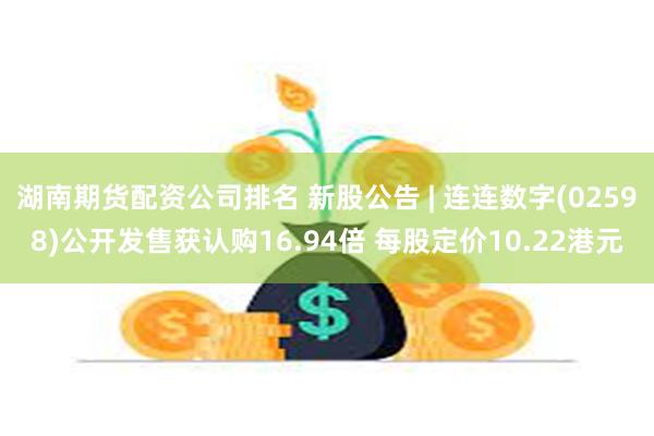 湖南期货配资公司排名 新股公告 | 连连数字(02598)公开发售获认购16.94倍 每股定价10.22港元