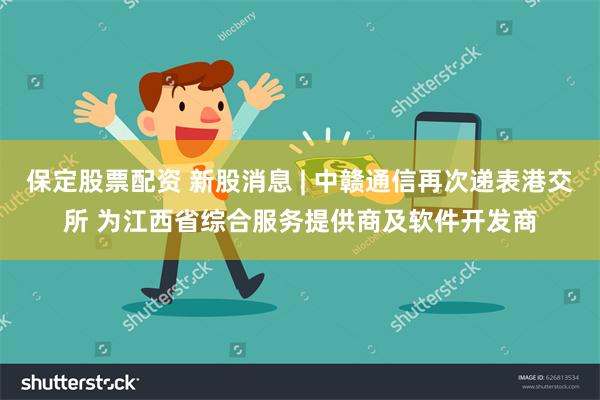 保定股票配资 新股消息 | 中赣通信再次递表港交所 为江西省综合服务提供商及软件开发商