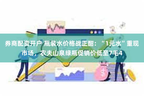 券商配资开户 瓶装水价格战正酣：“1元水”重现市场，农夫山泉绿瓶促销价低至7毛4