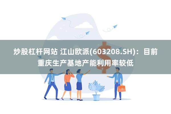 炒股杠杆网站 江山欧派(603208.SH)：目前重庆生产基地产能利用率较低