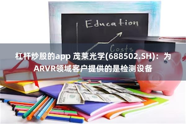 杠杆炒股的app 茂莱光学(688502.SH)：为ARVR领域客户提供的是检测设备