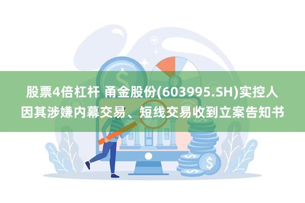 股票4倍杠杆 甬金股份(603995.SH)实控人因其涉嫌内幕交易、短线交易收到立案告知书