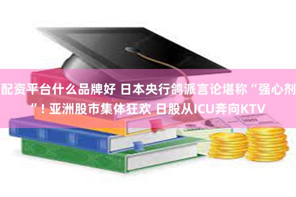 配资平台什么品牌好 日本央行鸽派言论堪称“强心剂”! 亚洲股市集体狂欢 日股从ICU奔向KTV