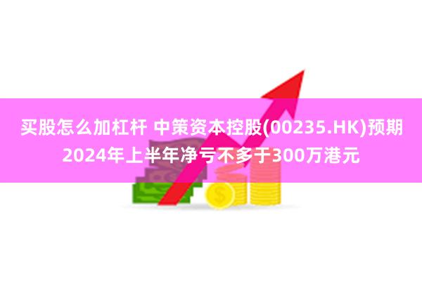 买股怎么加杠杆 中策资本控股(00235.HK)预期2024年上半年净亏不多于300万港元