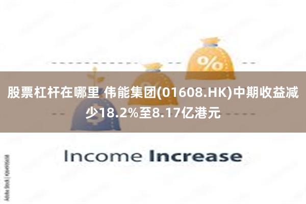 股票杠杆在哪里 伟能集团(01608.HK)中期收益减少18.2%至8.17亿港元