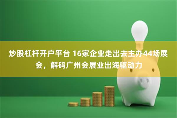 炒股杠杆开户平台 16家企业走出去主办44场展会，解码广州会展业出海驱动力