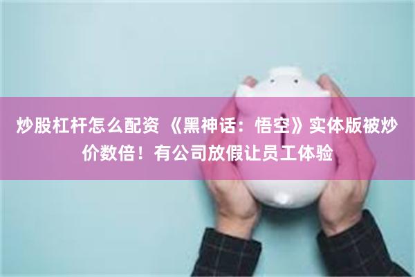 炒股杠杆怎么配资 《黑神话：悟空》实体版被炒价数倍！有公司放假让员工体验