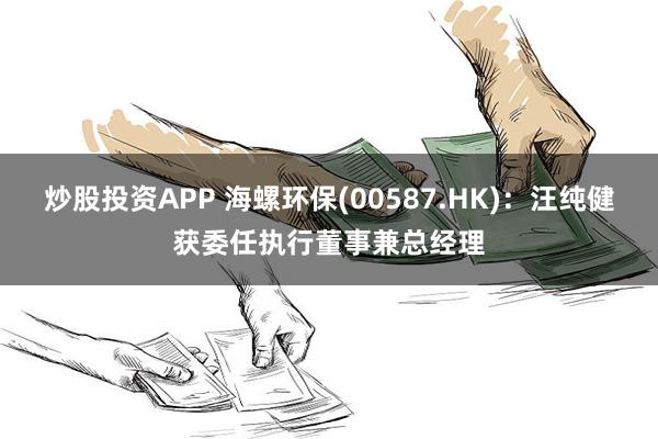 炒股投资APP 海螺环保(00587.HK)：汪纯健获委任执行董事兼总经理