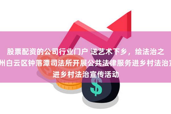 股票配资的公司行业门户 送艺术下乡，绘法治之美——广州白云区钟落潭司法所开展公共法律服务进乡村法治宣传活动