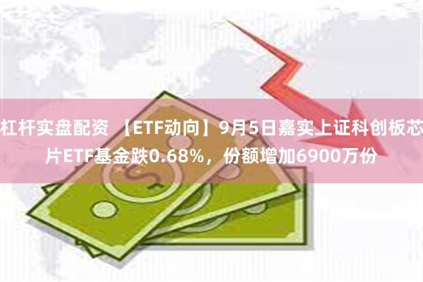 杠杆实盘配资 【ETF动向】9月5日嘉实上证科创板芯片ETF基金跌0.68%，份额增加6900万份