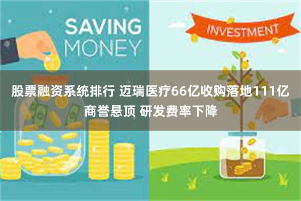 股票融资系统排行 迈瑞医疗66亿收购落地111亿商誉悬顶 研发费率下降