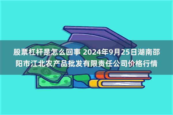 股票杠杆是怎么回事 2024年9月25日湖南邵阳市江北农产品批发有限责任公司价格行情