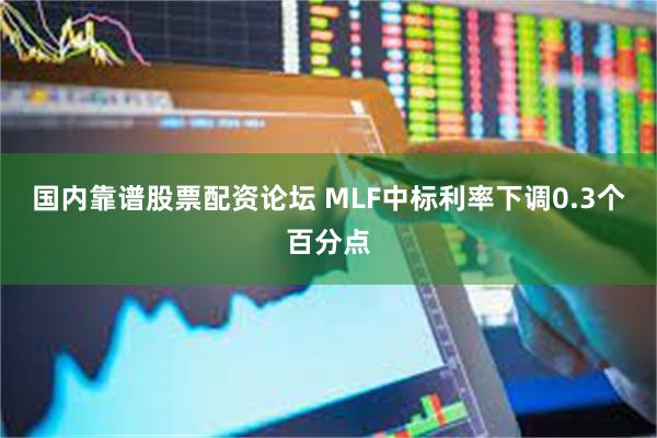 国内靠谱股票配资论坛 MLF中标利率下调0.3个百分点