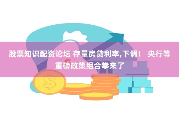 股票知识配资论坛 存量房贷利率,下调！ 央行等重磅政策组合拳来了