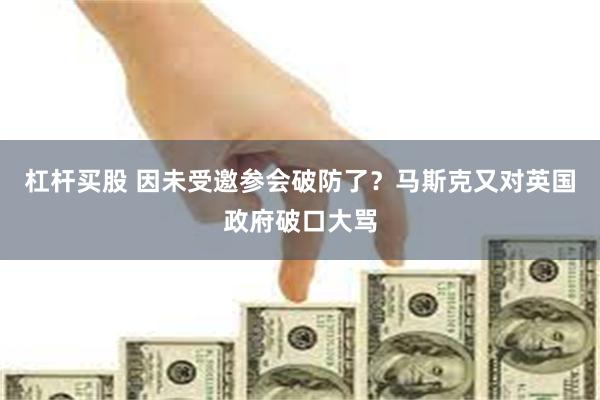 杠杆买股 因未受邀参会破防了？马斯克又对英国政府破口大骂