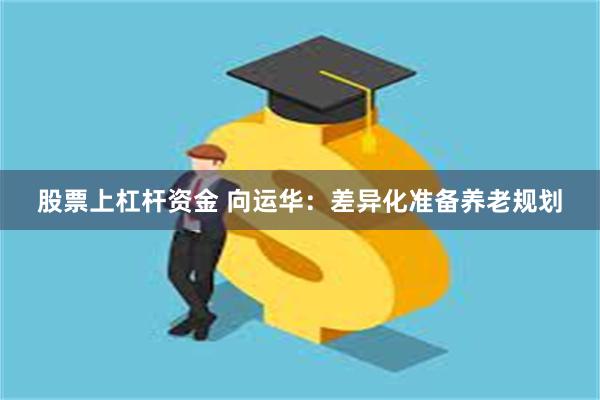 股票上杠杆资金 向运华：差异化准备养老规划