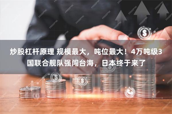 炒股杠杆原理 规模最大，吨位最大！4万吨级3国联合舰队强闯台海，日本终于来了