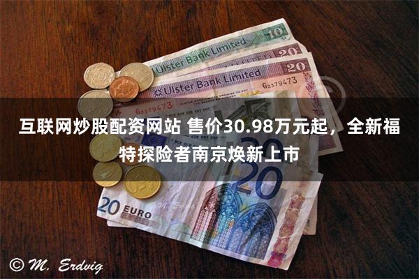 互联网炒股配资网站 售价30.98万元起，全新福特探险者南京焕新上市