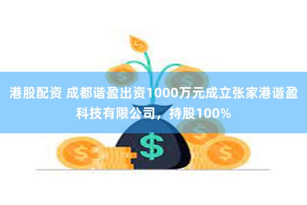 港股配资 成都谐盈出资1000万元成立张家港谐盈科技有限公司，持股100%