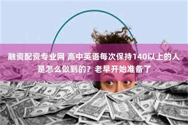 融资配资专业网 高中英语每次保持140以上的人是怎么做到的？老早开始准备了