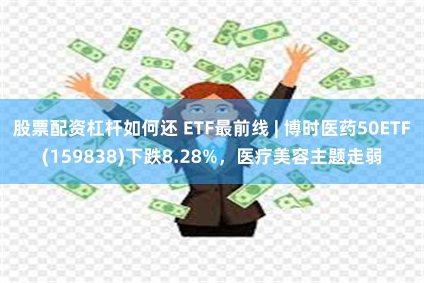 股票配资杠杆如何还 ETF最前线 | 博时医药50ETF(159838)下跌8.28%，医疗美容主题走弱