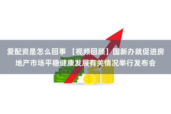 爱配资是怎么回事 【视频回顾】国新办就促进房地产市场平稳健康发展有关情况举行发布会