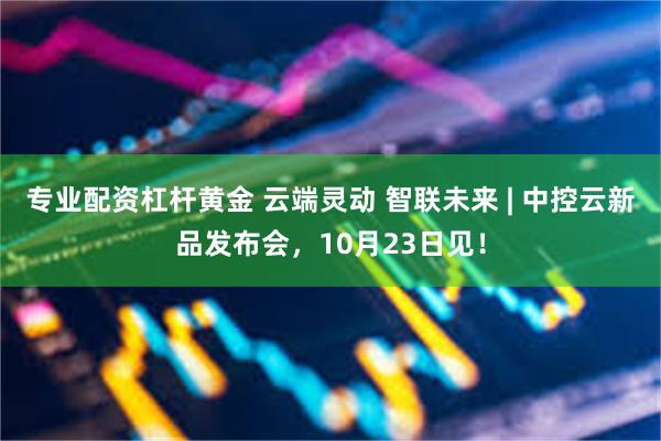 专业配资杠杆黄金 云端灵动 智联未来 | 中控云新品发布会，10月23日见！