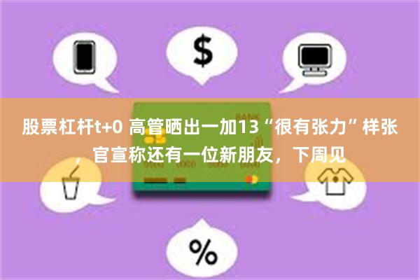 股票杠杆t+0 高管晒出一加13“很有张力”样张，官宣称还有一位新朋友，下周见