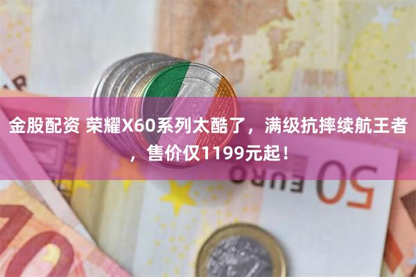 金股配资 荣耀X60系列太酷了，满级抗摔续航王者，售价仅1199元起！