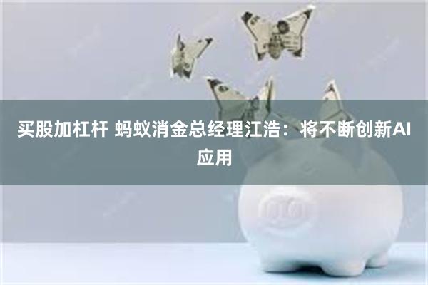 买股加杠杆 蚂蚁消金总经理江浩：将不断创新AI应用