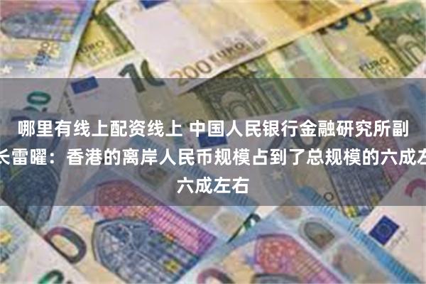 哪里有线上配资线上 中国人民银行金融研究所副所长雷曜：香港的离岸人民币规模占到了总规模的六成左右