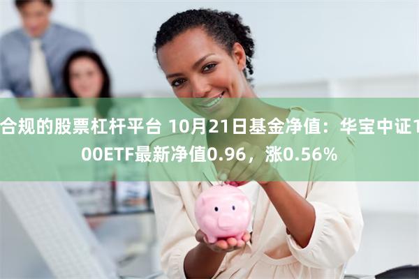 合规的股票杠杆平台 10月21日基金净值：华宝中证100ETF最新净值0.96，涨0.56%