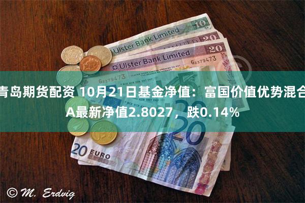 青岛期货配资 10月21日基金净值：富国价值优势混合A最新净值2.8027，跌0.14%