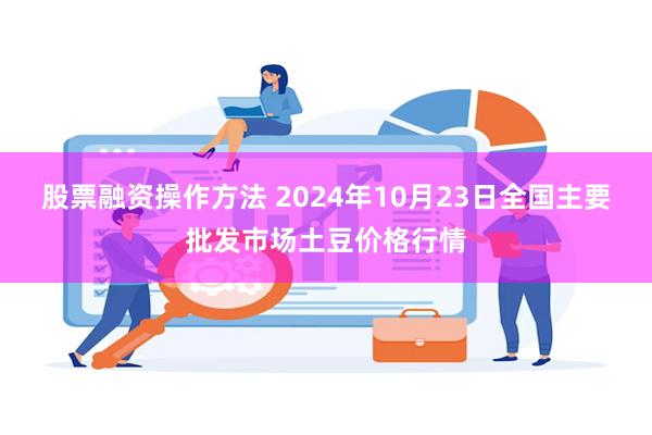 股票融资操作方法 2024年10月23日全国主要批发市场土豆价格行情