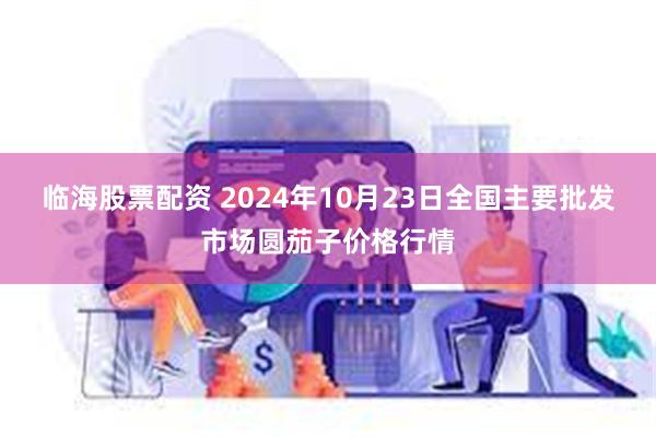 临海股票配资 2024年10月23日全国主要批发市场圆茄子价格行情