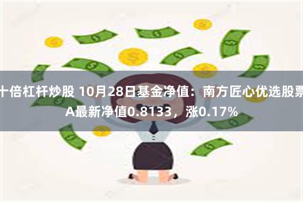 十倍杠杆炒股 10月28日基金净值：南方匠心优选股票A最新净值0.8133，涨0.17%