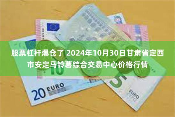 股票杠杆爆仓了 2024年10月30日甘肃省定西市安定马铃薯综合交易中心价格行情